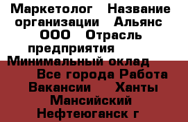 Маркетолог › Название организации ­ Альянс, ООО › Отрасль предприятия ­ BTL › Минимальный оклад ­ 25 000 - Все города Работа » Вакансии   . Ханты-Мансийский,Нефтеюганск г.